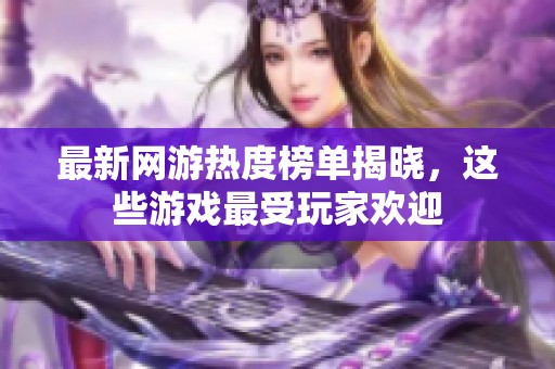 最新网游热度榜单揭晓，这些游戏最受玩家欢迎
