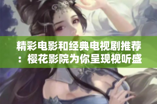 精彩电影和经典电视剧推荐：樱花影院为你呈现视听盛宴