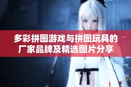 多彩拼图游戏与拼图玩具的厂家品牌及精选图片分享