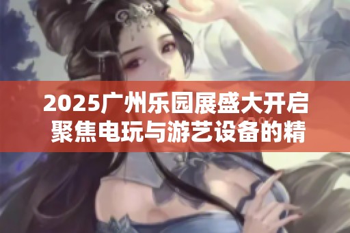 2025广州乐园展盛大开启 聚焦电玩与游艺设备的精彩未来