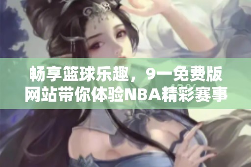 畅享篮球乐趣，9一免费版网站带你体验NBA精彩赛事