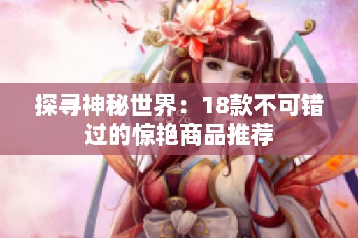 探寻神秘世界：18款不可错过的惊艳商品推荐