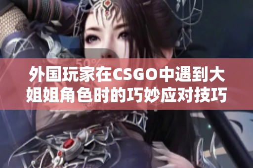 外国玩家在CSGO中遇到大姐姐角色时的巧妙应对技巧解析