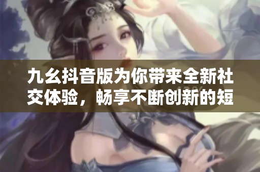 九幺抖音版为你带来全新社交体验，畅享不断创新的短视频世界
