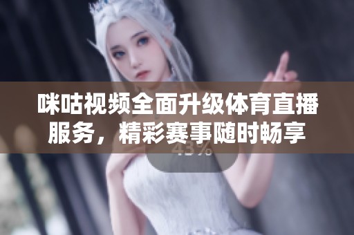 咪咕视频全面升级体育直播服务，精彩赛事随时畅享