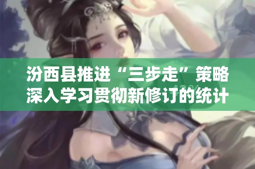 汾西县推进“三步走”策略深入学习贯彻新修订的统计法律法规