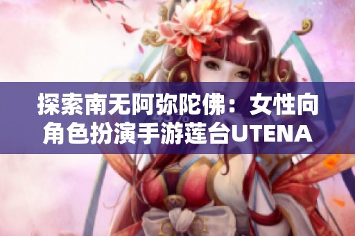 探索南无阿弥陀佛：女性向角色扮演手游莲台UTENA的魅力与乐趣