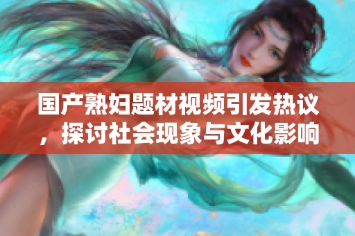 国产熟妇题材视频引发热议，探讨社会现象与文化影响