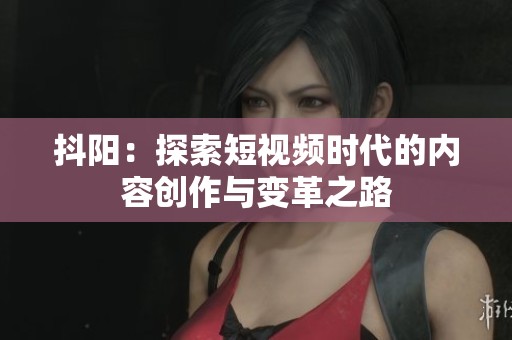 抖阳：探索短视频时代的内容创作与变革之路
