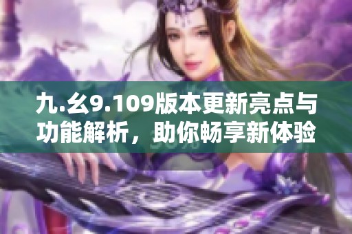 九.幺9.109版本更新亮点与功能解析，助你畅享新体验