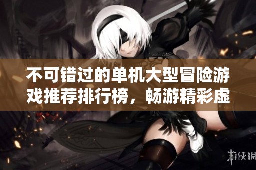 不可错过的单机大型冒险游戏推荐排行榜，畅游精彩虚拟世界