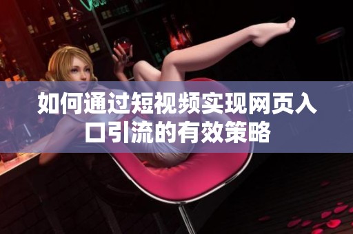 如何通过短视频实现网页入口引流的有效策略