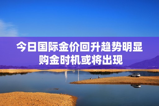 今日国际金价回升趋势明显 购金时机或将出现