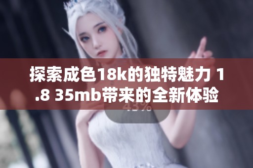 探索成色18k的独特魅力 1.8 35mb带来的全新体验