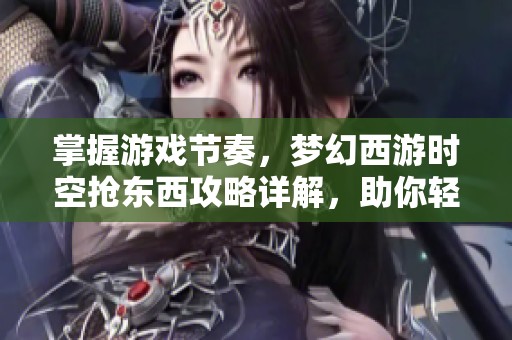 掌握游戏节奏，梦幻西游时空抢东西攻略详解，助你轻松获取丰厚奖励