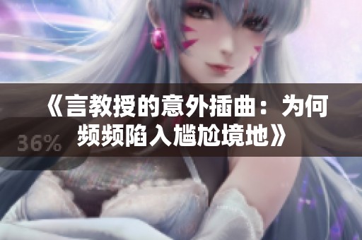 《言教授的意外插曲：为何频频陷入尴尬境地》
