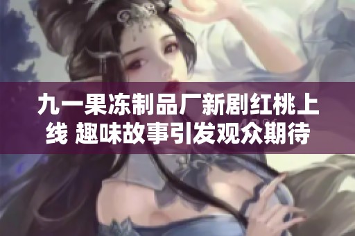 九一果冻制品厂新剧红桃上线 趣味故事引发观众期待