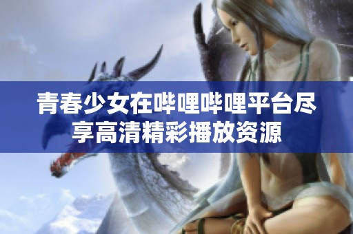青春少女在哔哩哔哩平台尽享高清精彩播放资源