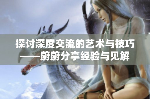 探讨深度交流的艺术与技巧——蔚蔚分享经验与见解