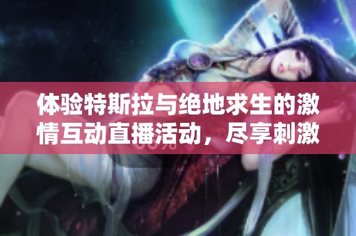 体验特斯拉与绝地求生的激情互动直播活动，尽享刺激战场的乐趣