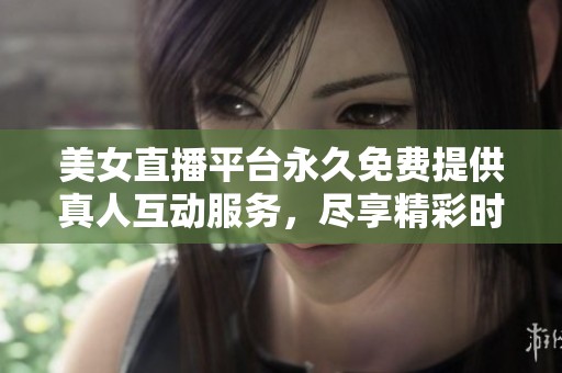 美女直播平台永久免费提供真人互动服务，尽享精彩时刻