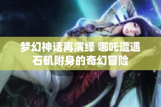 梦幻神话再演绎 哪吒遭遇石矶附身的奇幻冒险