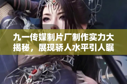 九一传媒制片厂制作实力大揭秘，展现骄人水平引人瞩目