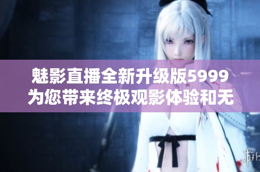 魅影直播全新升级版5999为您带来终极观影体验和无限乐趣