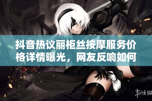 抖音热议丽柜丝按摩服务价格详情曝光，网友反响如何