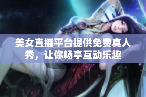 美女直播平台提供免费真人秀，让你畅享互动乐趣