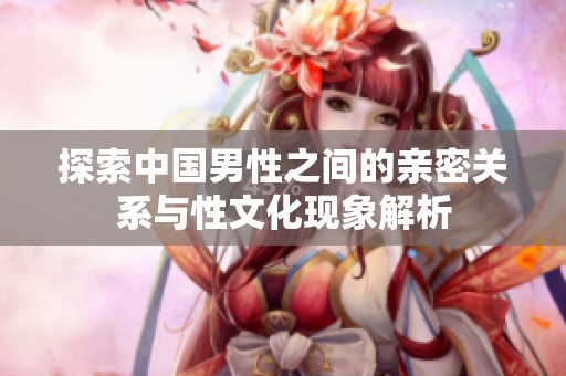 探索中国男性之间的亲密关系与性文化现象解析