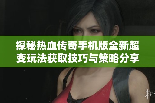 探秘热血传奇手机版全新超变玩法获取技巧与策略分享