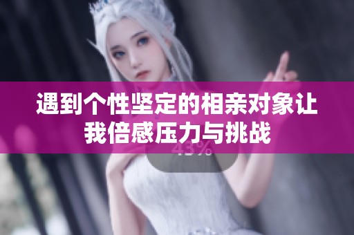 遇到个性坚定的相亲对象让我倍感压力与挑战