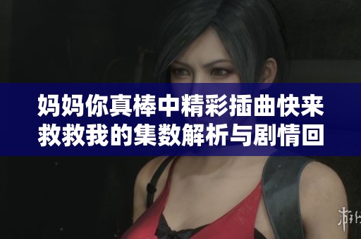 妈妈你真棒中精彩插曲快来救救我的集数解析与剧情回顾
