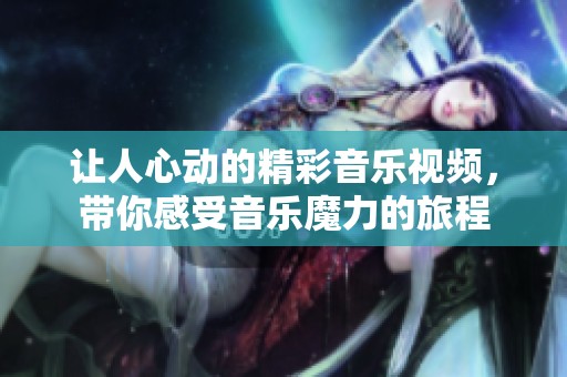 让人心动的精彩音乐视频，带你感受音乐魔力的旅程