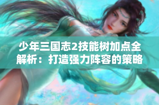 少年三国志2技能树加点全解析：打造强力阵容的策略与选择指南