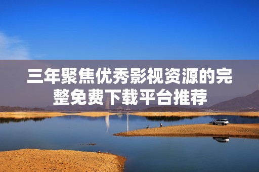 三年聚焦优秀影视资源的完整免费下载平台推荐