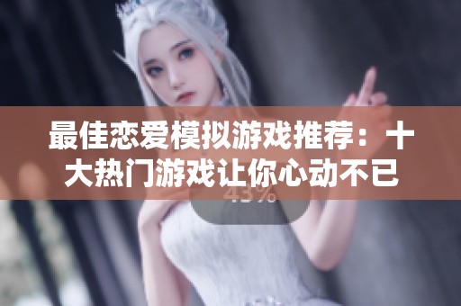 最佳恋爱模拟游戏推荐：十大热门游戏让你心动不已