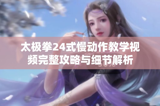 太极拳24式慢动作教学视频完整攻略与细节解析