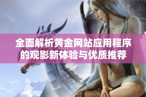 全面解析黄金网站应用程序的观影新体验与优质推荐
