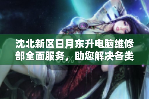 沈北新区日月东升电脑维修部全面服务，助您解决各类电脑问题