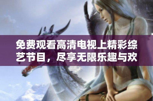 免费观看高清电视上精彩综艺节目，尽享无限乐趣与欢乐