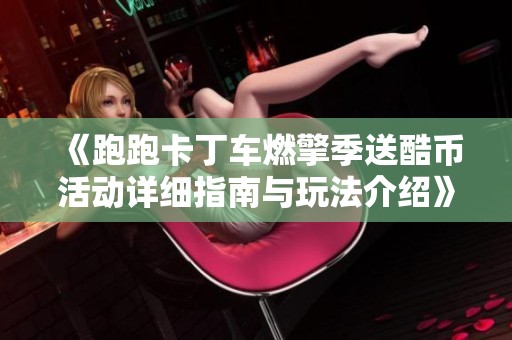 《跑跑卡丁车燃擎季送酷币活动详细指南与玩法介绍》