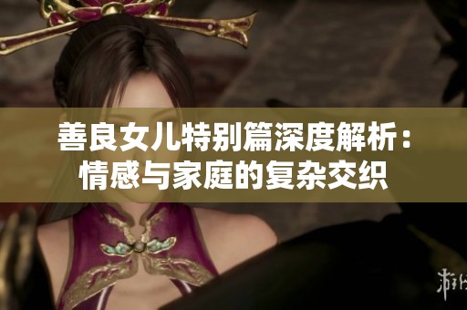 善良女儿特别篇深度解析：情感与家庭的复杂交织