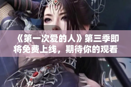 《第一次爱的人》第三季即将免费上线，期待你的观看！