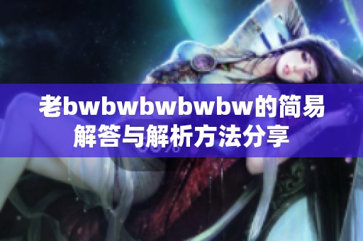 老bwbwbwbwbw的简易解答与解析方法分享
