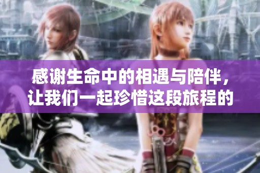 感谢生命中的相遇与陪伴，让我们一起珍惜这段旅程的美好时光
