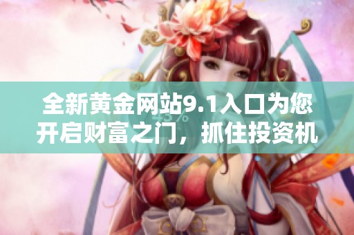 全新黄金网站9.1入口为您开启财富之门，抓住投资机遇