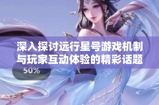 深入探讨远行星号游戏机制与玩家互动体验的精彩话题