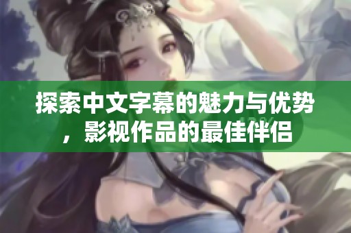 探索中文字幕的魅力与优势，影视作品的最佳伴侣